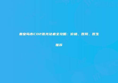 秦皇岛市CO2激光祛疤全攻略：价格、医院、医生推荐