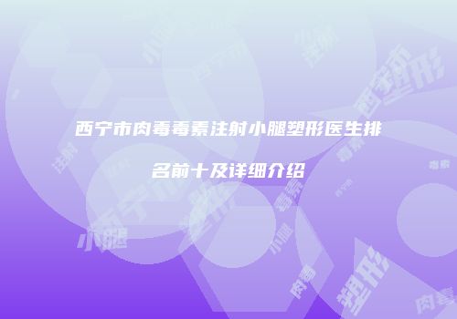 西宁市肉毒毒素注射小腿塑形医生排名前十及详细介绍