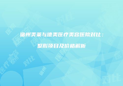 宿州美莱与德美医疗美容医院对比：整形项目及价格解析
