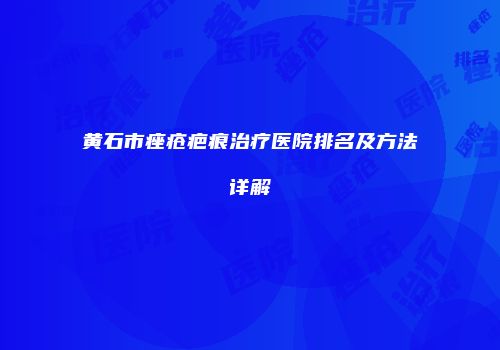 黄石市痤疮疤痕治疗医院排名及方法详解
