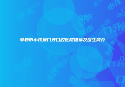 阜新市小孩拔门牙口腔医院推荐及医生简介