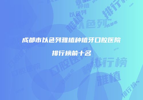 成都市以色列雅植种植牙口腔医院排行榜前十名