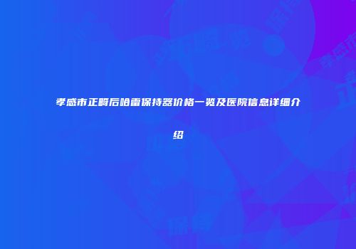 孝感市正畸后哈雷保持器价格一览及医院信息详细介绍