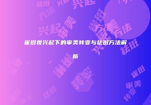 雀斑妆兴起下的审美转变与祛斑方法解析