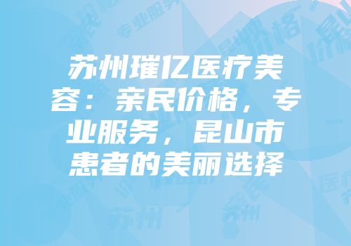 苏州璀亿医疗美容：亲民价格，专业服务，昆山市患者的美丽选择