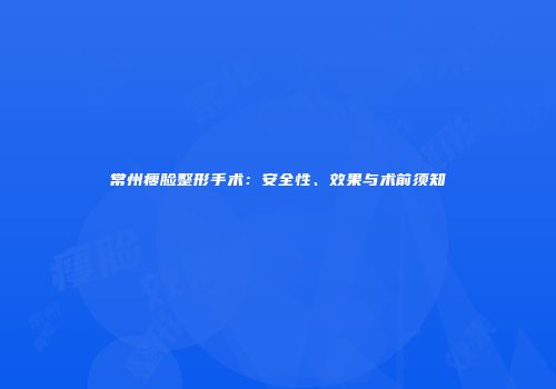 常州瘦脸整形手术：安全性、效果与术前须知