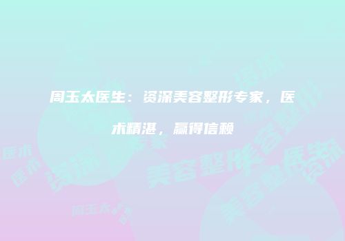 周玉太医生：资深美容整形专家，医术精湛，赢得信赖