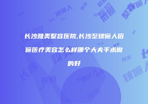 长沙雅美整容医院,长沙至臻俪人佰俪医疗美容怎么样哪个大夫手术做的好