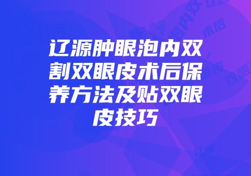 辽源肿眼泡内双割双眼皮术后保养方法及贴双眼皮技巧