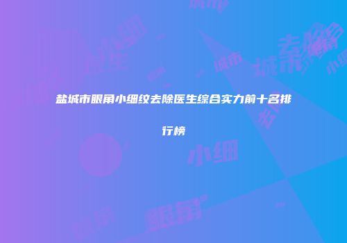 盐城市眼角小细纹去除医生综合实力前十名排行榜
