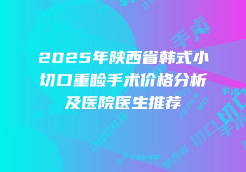 2025年陕西省韩式小切口重睑手术价格分析及医院医生推荐