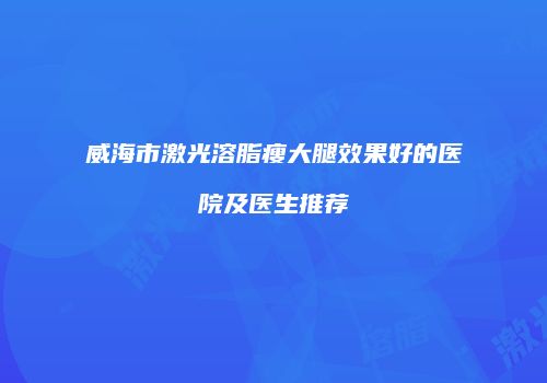 威海市激光溶脂瘦大腿效果好的医院及医生推荐