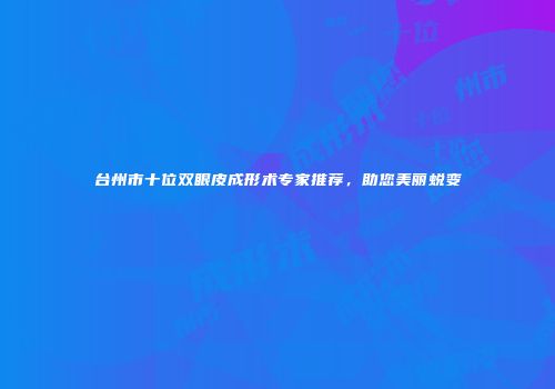 台州市十位双眼皮成形术专家推荐，助您美丽蜕变