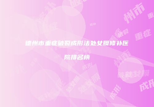 德州市重症破裂成形法处女膜修补医院排名榜