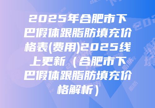 2025年合肥市下巴假体跟脂肪填充价格表(费用)2025线上更新（合肥市下巴假体跟脂肪填充价格解析）