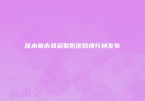 佳木斯市耳朵整形医院排行榜发布
