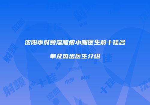 沈阳市射频溶脂瘦小腿医生前十佳名单及杰出医生介绍