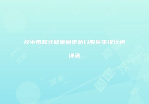 汉中市缺牙修复固定桥口腔医生排行榜详解