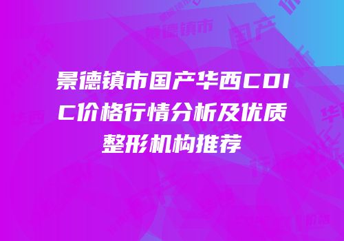 景德镇市国产华西CDIC价格行情分析及优质整形机构推荐