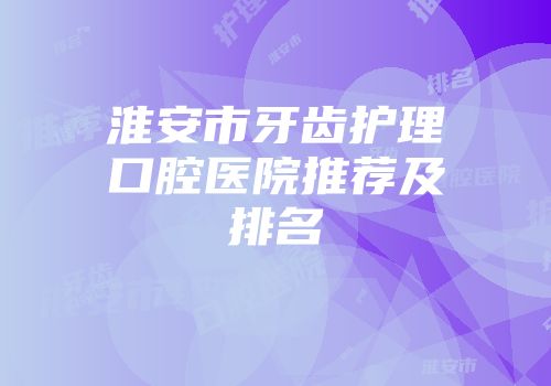 淮安市牙齿护理口腔医院推荐及排名