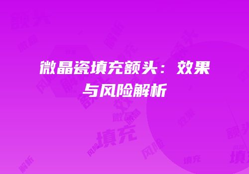 微晶瓷填充额头：效果与风险解析
