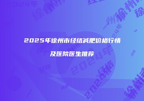 2025年徐州市经络减肥价格行情及医院医生推荐