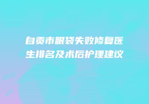 自贡市眼袋失败修复医生排名及术后护理建议