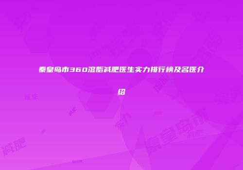秦皇岛市360溶脂减肥医生实力排行榜及名医介绍