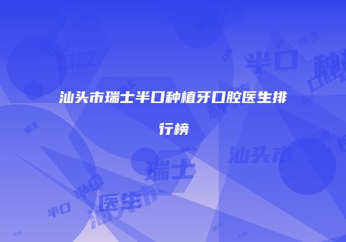 汕头市瑞士半口种植牙口腔医生排行榜