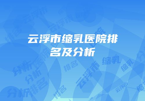 云浮市缩乳医院排名及分析