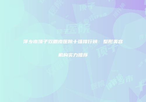 萍乡市顶子双眼皮医院十强排行榜：整形美容机构实力推荐