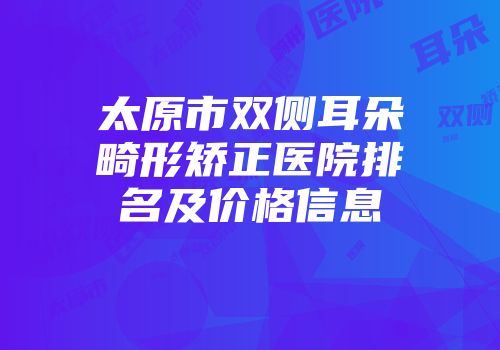 太原市双侧耳朵畸形矫正医院排名及价格信息