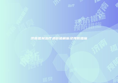 济南狐臭治疗术价格解析及预防措施