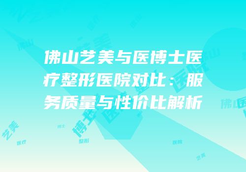佛山艺美与医博士医疗整形医院对比：服务质量与性价比解析