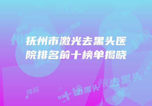 抚州市激光去黑头医院排名前十榜单揭晓