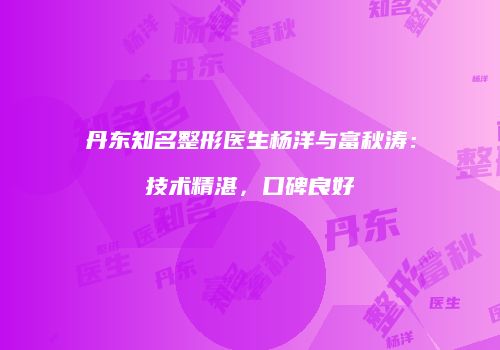 丹东知名整形医生杨洋与富秋涛：技术精湛，口碑良好