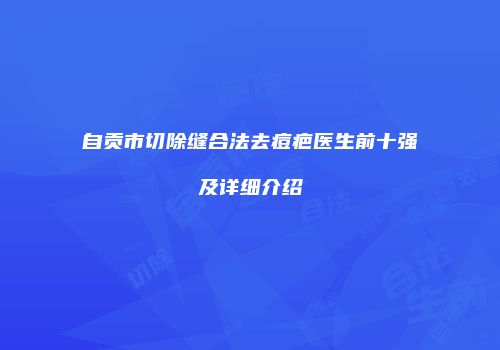 自贡市切除缝合法去痘疤医生前十强及详细介绍
