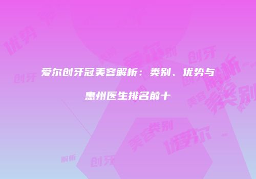爱尔创牙冠美容解析：类别、优势与惠州医生排名前十