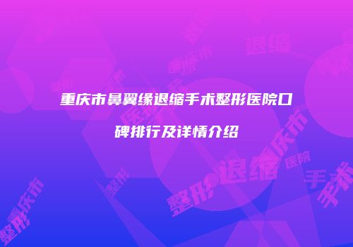 重庆市鼻翼缘退缩手术整形医院口碑排行及详情介绍