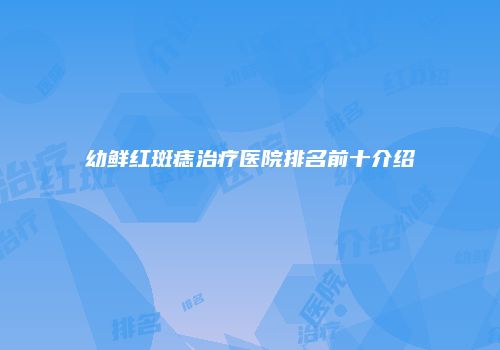 幼鲜红斑痣治疗医院排名前十介绍