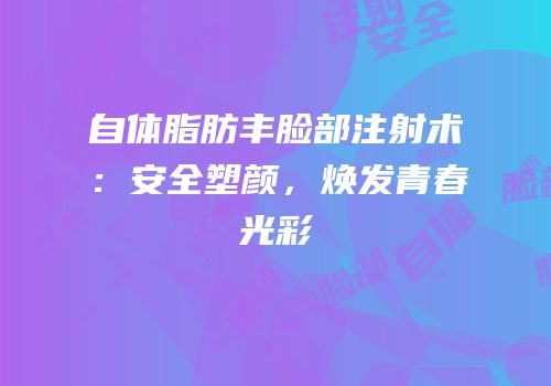 自体脂肪丰脸部注射术：安全塑颜，焕发青春光彩
