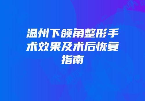 温州下颌角整形手术效果及术后恢复指南