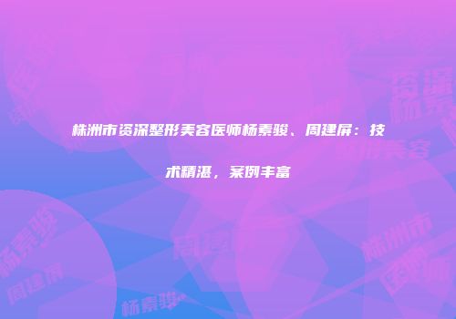 株洲市资深整形美容医师杨素骏、周建屏：技术精湛，案例丰富