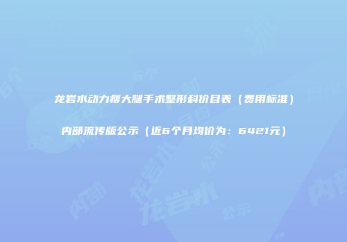 龙岩水动力瘦大腿手术整形科价目表（费用标准）内部流传版公示（近6个月均价为：6421元）
