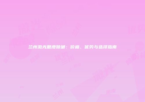 兰州激光磨皮除皱：价格、优势与选择指南