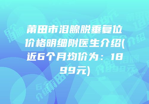 莆田市泪腺脱垂复位价格明细附医生介绍(近6个月均价为：1899元)