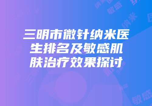 三明市微针纳米医生排名及敏感肌肤治疗效果探讨