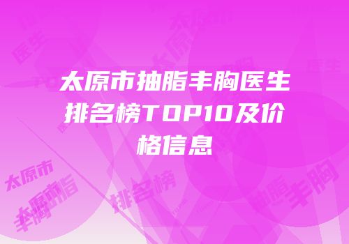 太原市抽脂丰胸医生排名榜TOP10及价格信息