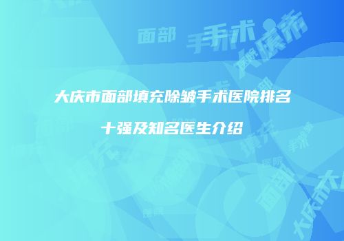 大庆市面部填充除皱手术医院排名十强及知名医生介绍