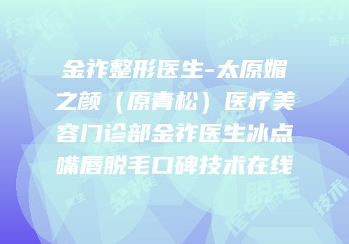 金祚整形医生-太原媚之颜（原青松）医疗美容门诊部金祚医生冰点嘴唇脱毛口碑技术在线